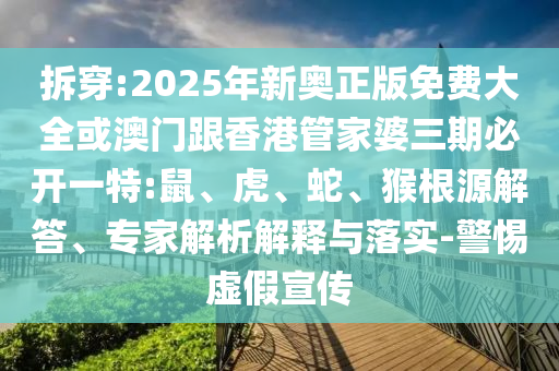 拆穿:2025年新奥正版免费大全或澳门跟香港管家婆三期必开一特:鼠、虎、蛇、猴根源解答、专家解析解释与落实-警惕虚假宣传