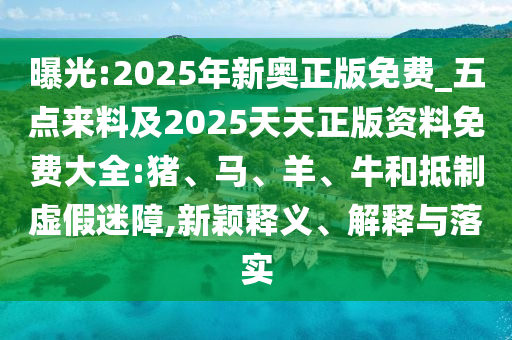 曝光:2025年新奥正版免费_五点来料及2025天天正版资料免费大全:猪、马、羊、牛和抵制虚假迷障,新颖释义、解释与落实
