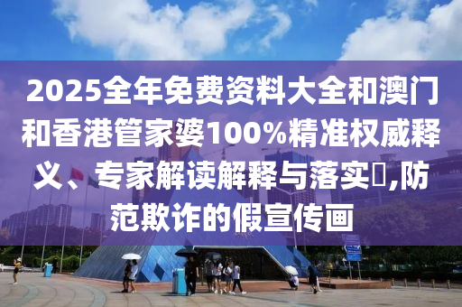 2025全年免费资料大全和澳门和香港管家婆100%精准权威释义、专家解读解释与落实​,防范欺诈的假宣传画